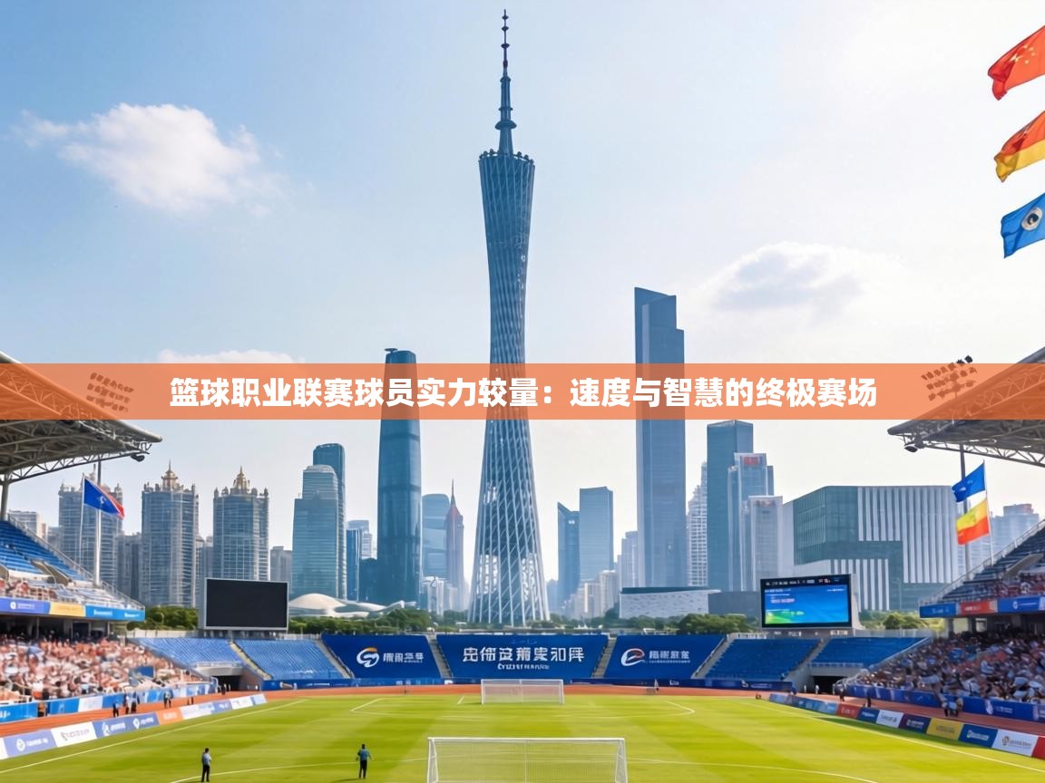 篮球职业联赛球员实力较量:速度与智慧的终极赛场 第1张